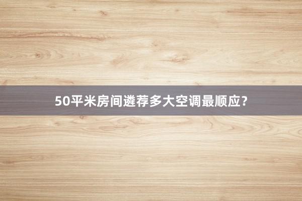 50平米房间遴荐多大空调最顺应？