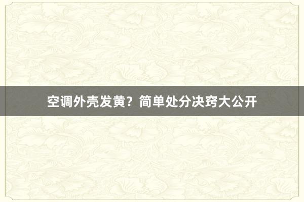 空调外壳发黄？简单处分决窍大公开